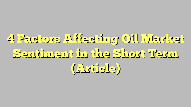 4 Factors Affecting Oil Market Sentiment in the Short Term (Article)