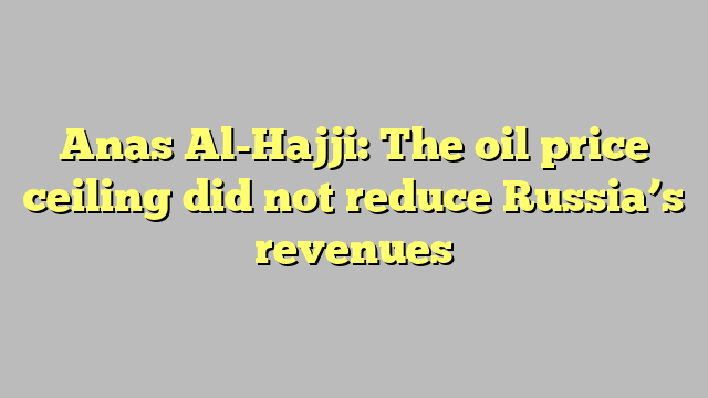 Anas Al-Hajji: The oil price ceiling did not reduce Russia’s revenues