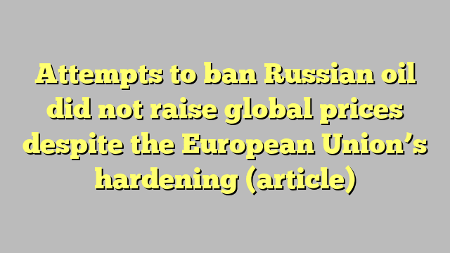 Attempts to ban Russian oil did not raise global prices despite the European Union’s hardening (article)