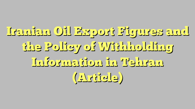 Iranian Oil Export Figures and the Policy of Withholding Information in Tehran (Article)
