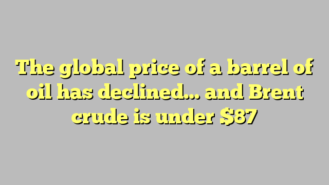 The global price of a barrel of oil has declined… and Brent crude is under $87