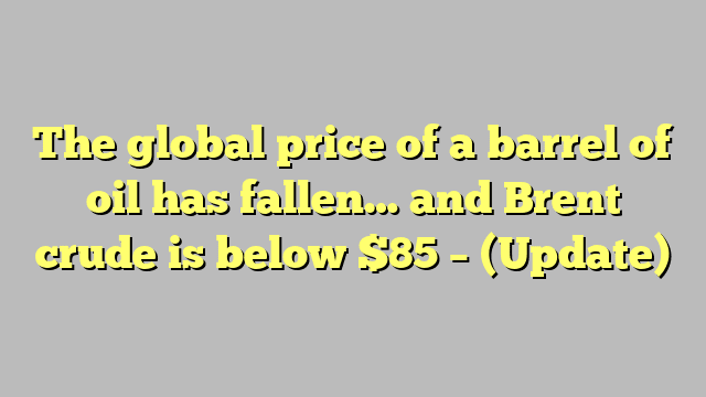 The global price of a barrel of oil has fallen… and Brent crude is below $85 – (Update)