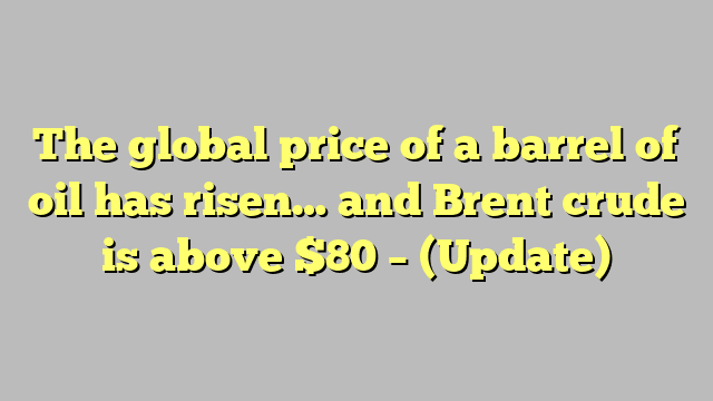 The global price of a barrel of oil has risen… and Brent crude is above $80 – (Update)