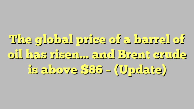The global price of a barrel of oil has risen… and Brent crude is above $86 – (Update)