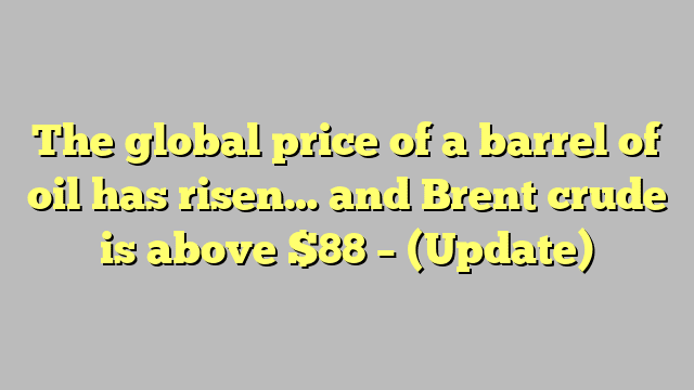 The global price of a barrel of oil has risen… and Brent crude is above $88 – (Update)