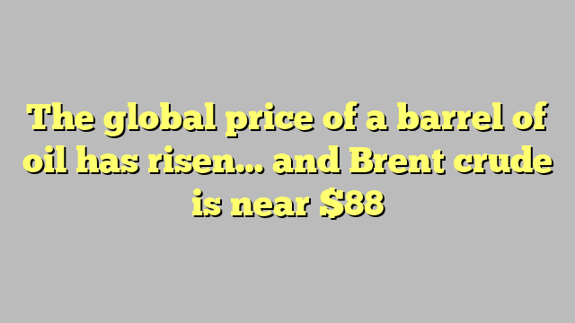 The global price of a barrel of oil has risen… and Brent crude is near $88