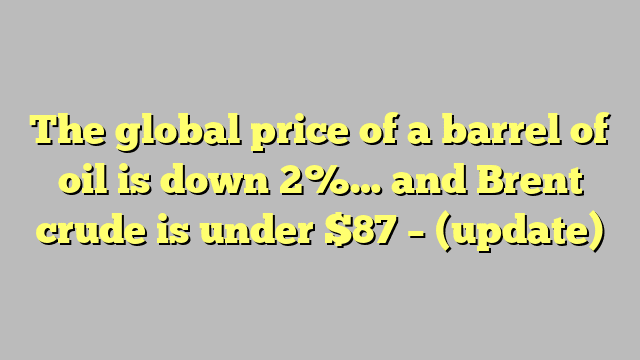 The global price of a barrel of oil is down 2%… and Brent crude is under $87 – (update)