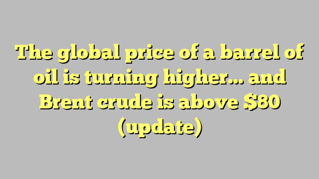 The global price of a barrel of oil is turning higher… and Brent crude is above $80 (update)