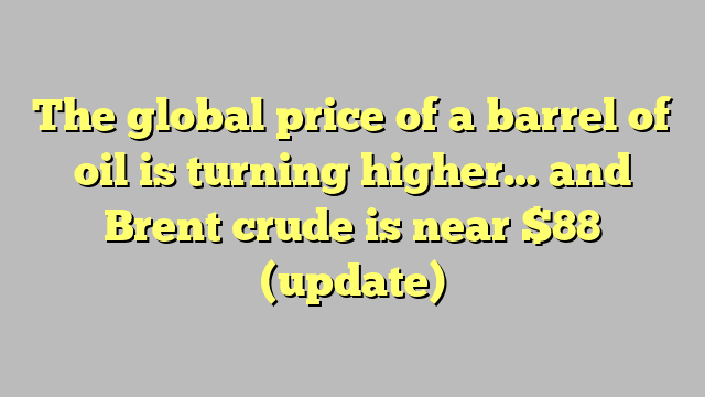 The global price of a barrel of oil is turning higher… and Brent crude is near $88 (update)