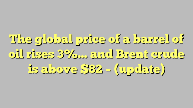The global price of a barrel of oil rises 3%… and Brent crude is above $82 – (update)