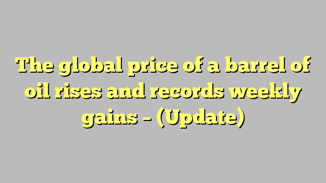 The global price of a barrel of oil rises and records weekly gains – (Update)