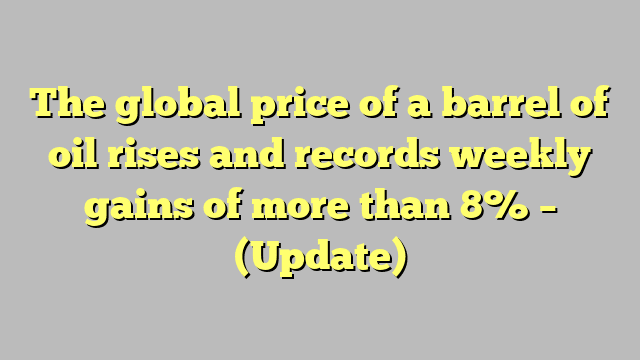 The global price of a barrel of oil rises and records weekly gains of more than 8% – (Update)