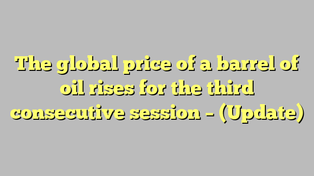 The global price of a barrel of oil rises for the third consecutive session – (Update)