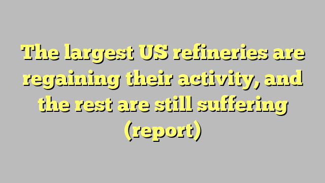 The largest US refineries are regaining their activity, and the rest are still suffering (report)