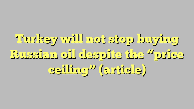 Turkey will not stop buying Russian oil despite the “price ceiling” (article)