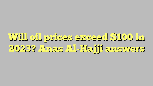 Will oil prices exceed $100 in 2023?  Anas Al-Hajji answers