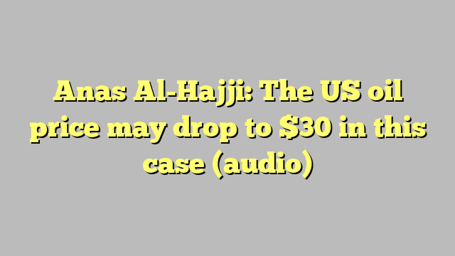 Anas Al-Hajji: The US oil price may drop to $30 in this case (audio)