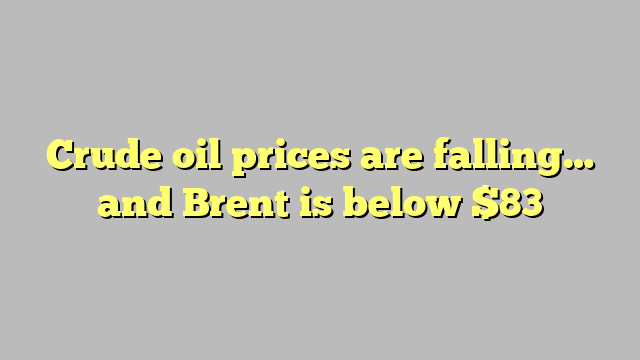 Crude oil prices are falling… and Brent is below $83