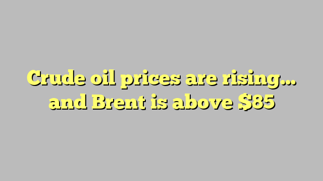 Crude oil prices are rising… and Brent is above $85