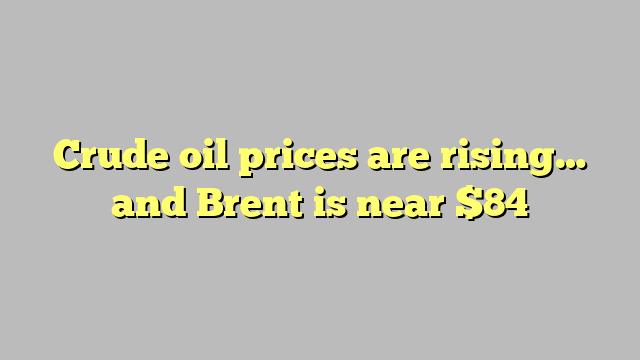 Crude oil prices are rising… and Brent is near $84