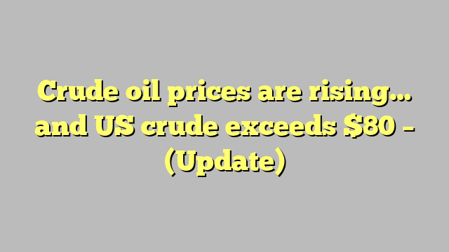 Crude oil prices are rising… and US crude exceeds $80 – (Update)