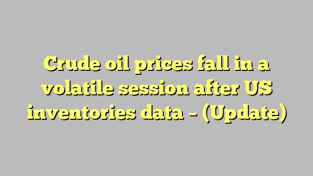 Crude oil prices fall in a volatile session after US inventories data – (Update)