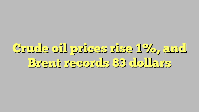 Crude oil prices rise 1%, and Brent records 83 dollars
