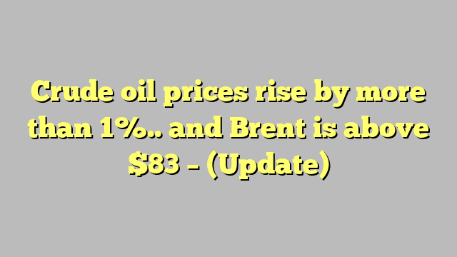 Crude oil prices rise by more than 1%.. and Brent is above $83 – (Update)