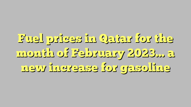 Fuel prices in Qatar for the month of February 2023… a new increase for gasoline