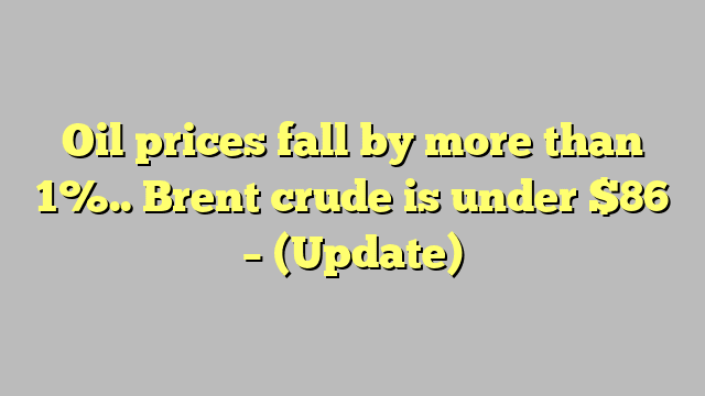 Oil prices fall by more than 1%.. Brent crude is under $86 – (Update)