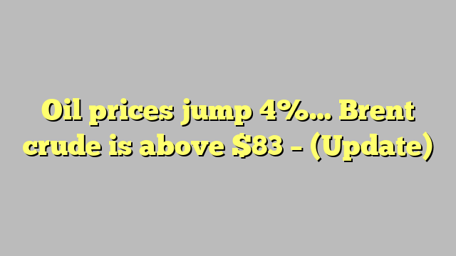 Oil prices jump 4%… Brent crude is above $83 – (Update)