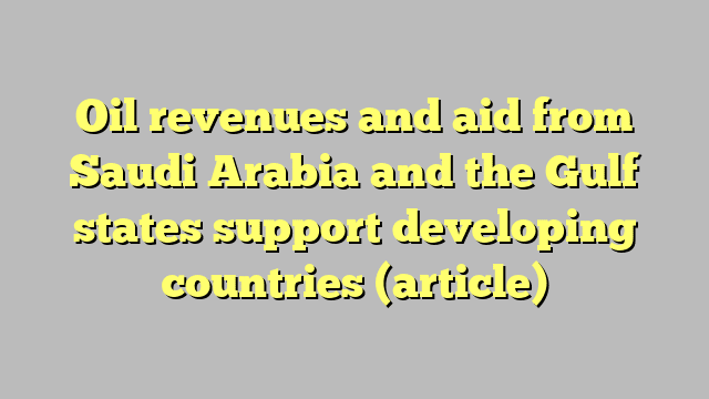 Oil revenues and aid from Saudi Arabia and the Gulf states support developing countries (article)