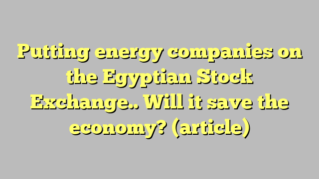 Putting energy companies on the Egyptian Stock Exchange.. Will it save the economy?  (article)