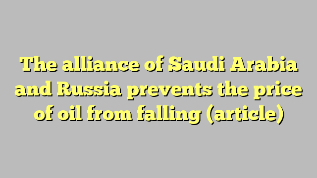 The alliance of Saudi Arabia and Russia prevents the price of oil from falling (article)