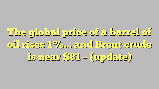 The global price of a barrel of oil rises 1%… and Brent crude is near $81 – (update)