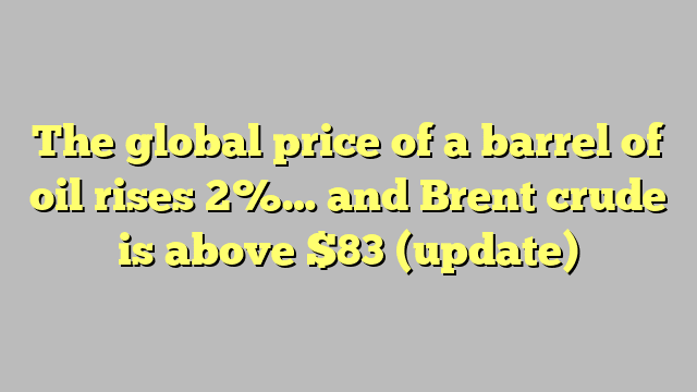 The global price of a barrel of oil rises 2%… and Brent crude is above $83 (update)