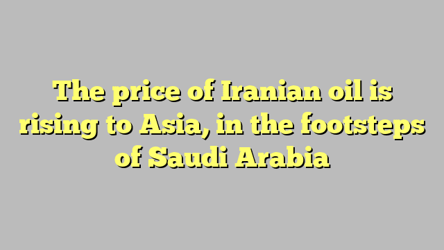 The price of Iranian oil is rising to Asia, in the footsteps of Saudi Arabia