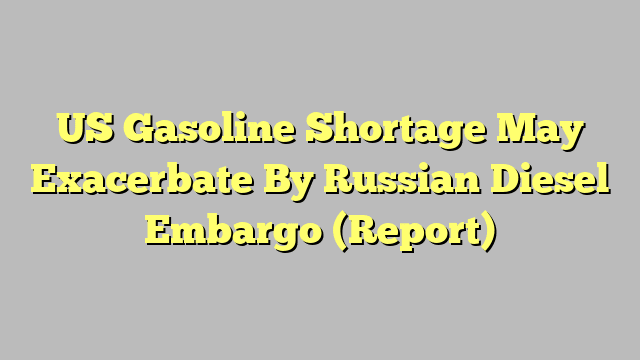 US Gasoline Shortage May Exacerbate By Russian Diesel Embargo (Report)