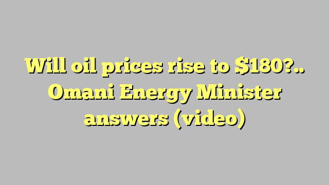 Will oil prices rise to $180?.. Omani Energy Minister answers (video)