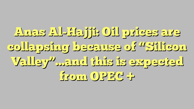 Anas Al-Hajji: Oil prices are collapsing because of “Silicon Valley”…and this is expected from OPEC +