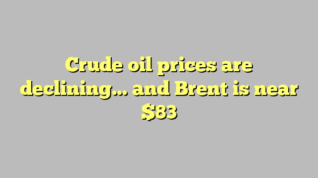 Crude oil prices are declining… and Brent is near $83