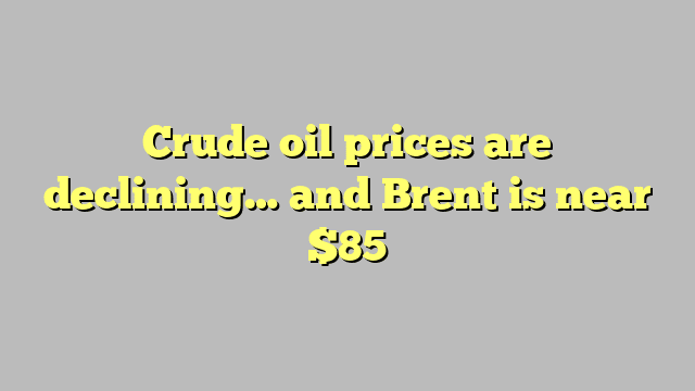 Crude oil prices are declining… and Brent is near $85