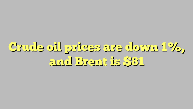 Crude oil prices are down 1%, and Brent is $81