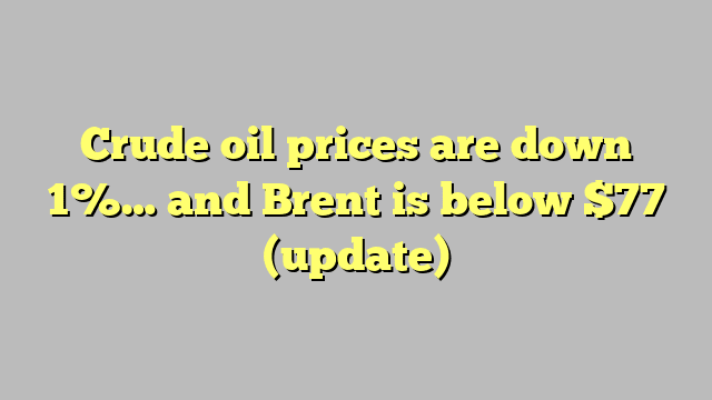 Crude oil prices are down 1%… and Brent is below $77 (update)