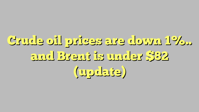 Crude oil prices are down 1%.. and Brent is under $82 (update)