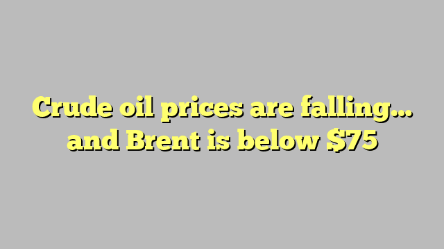 Crude oil prices are falling… and Brent is below $75