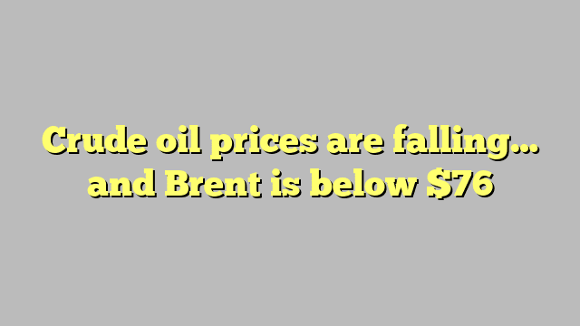 Crude oil prices are falling… and Brent is below $76