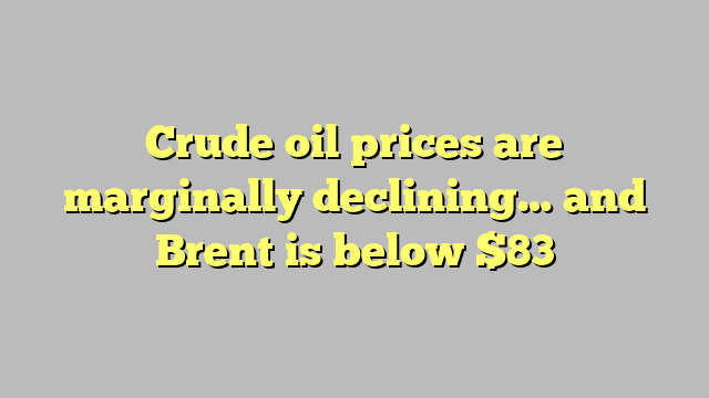 Crude oil prices are marginally declining… and Brent is below $83