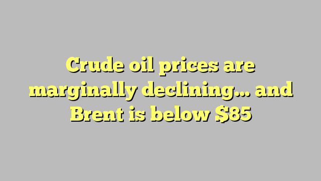 Crude oil prices are marginally declining… and Brent is below $85