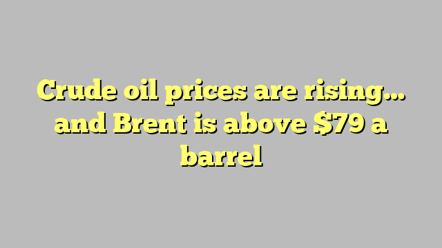 Crude oil prices are rising… and Brent is above $79 a barrel